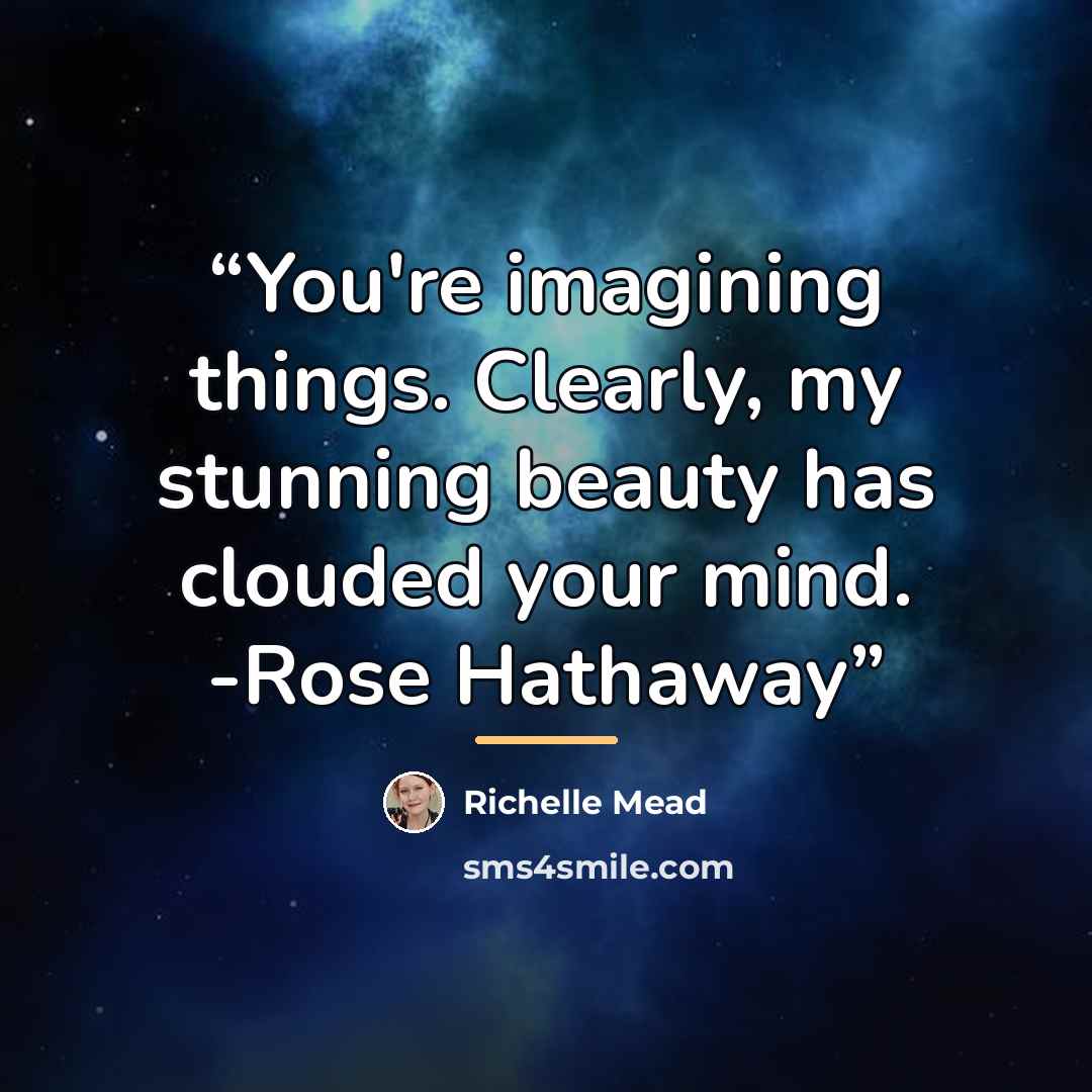 “You're imagining things. Clearly, my stunning beauty has clouded your mind. -Rose Hathaway” quote by Richelle Mead
