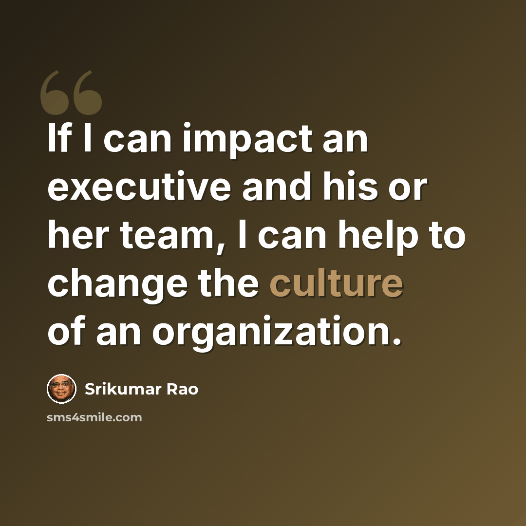 “If I can impact an executive and his or her team, I can help to change the culture of an organization.” quote by Srikumar Rao