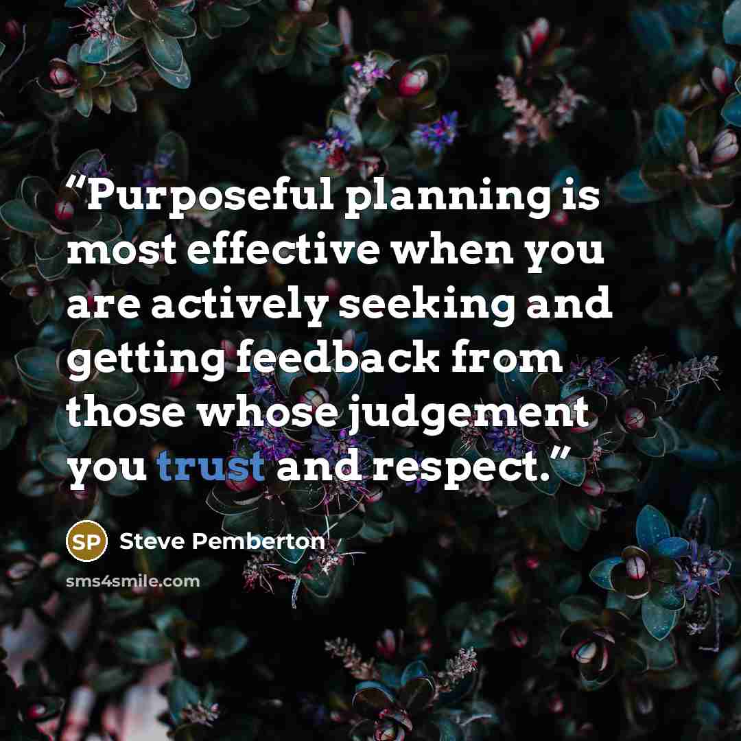 “Purposeful planning is most effective when you are actively seeking and getting feedback from those whose judgement you trust and respect.” quote by Steve Pemberton