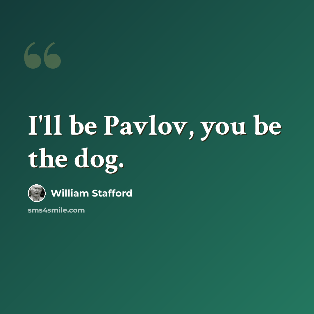 “I'll be Pavlov, you be the dog.” quote by William Stafford