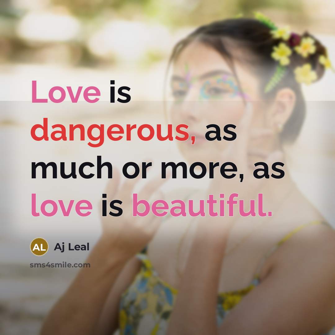 “Love is dangerous, as much or more, as love is beautiful.” quote by Aj Leal