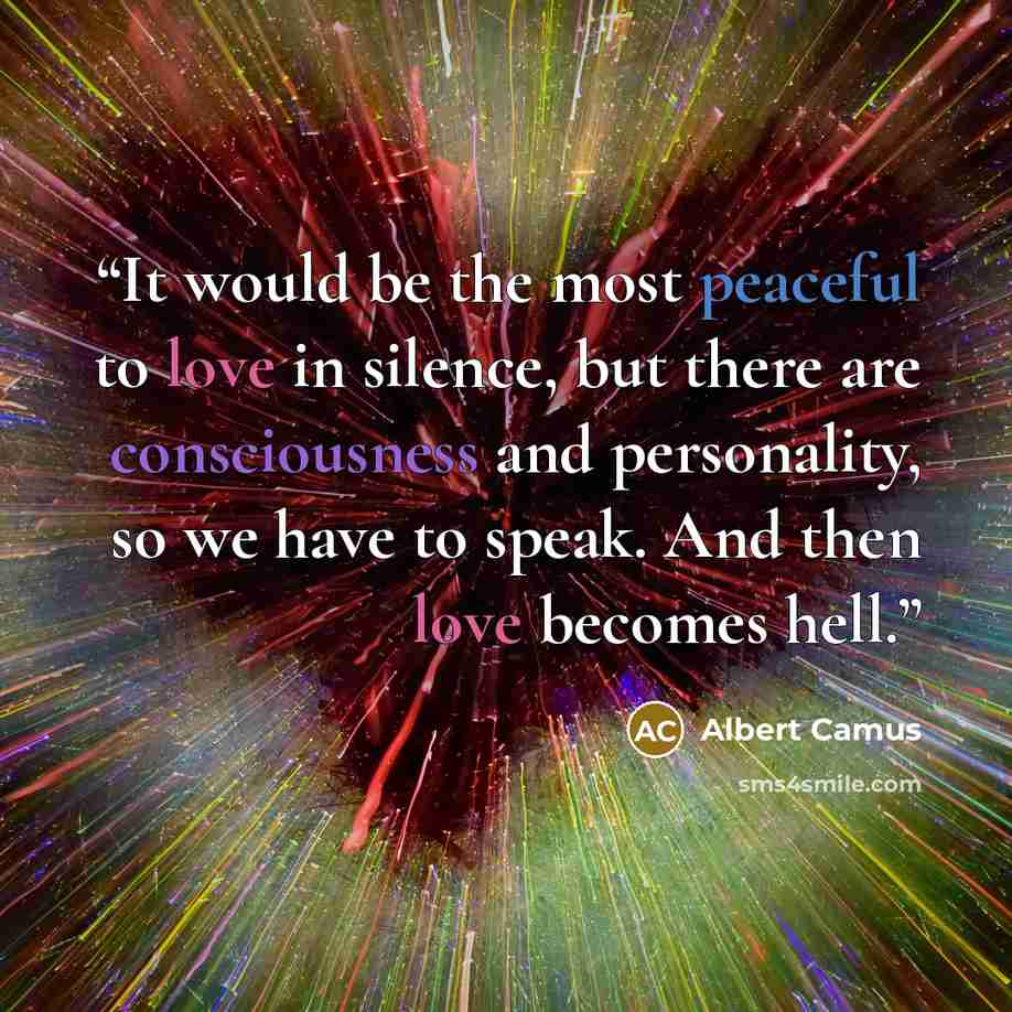 “It would be the most peaceful to love in silence, but there are consciousness and personality, so we have to speak. And then love becomes hell.” quote by Albert Camus