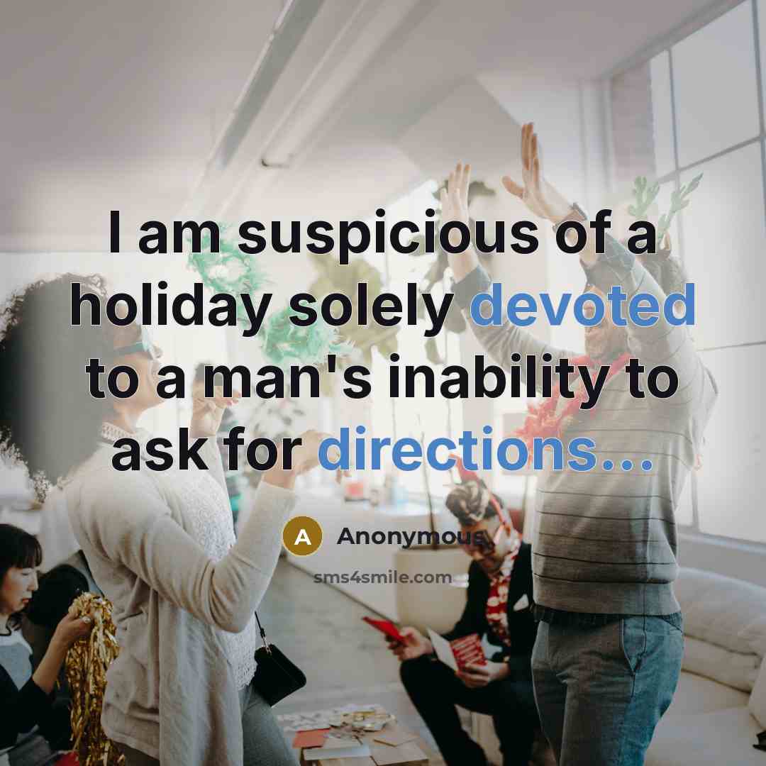 “I am suspicious of a holiday solely devoted to a man's inability to ask for directions...” quote by Anonymous