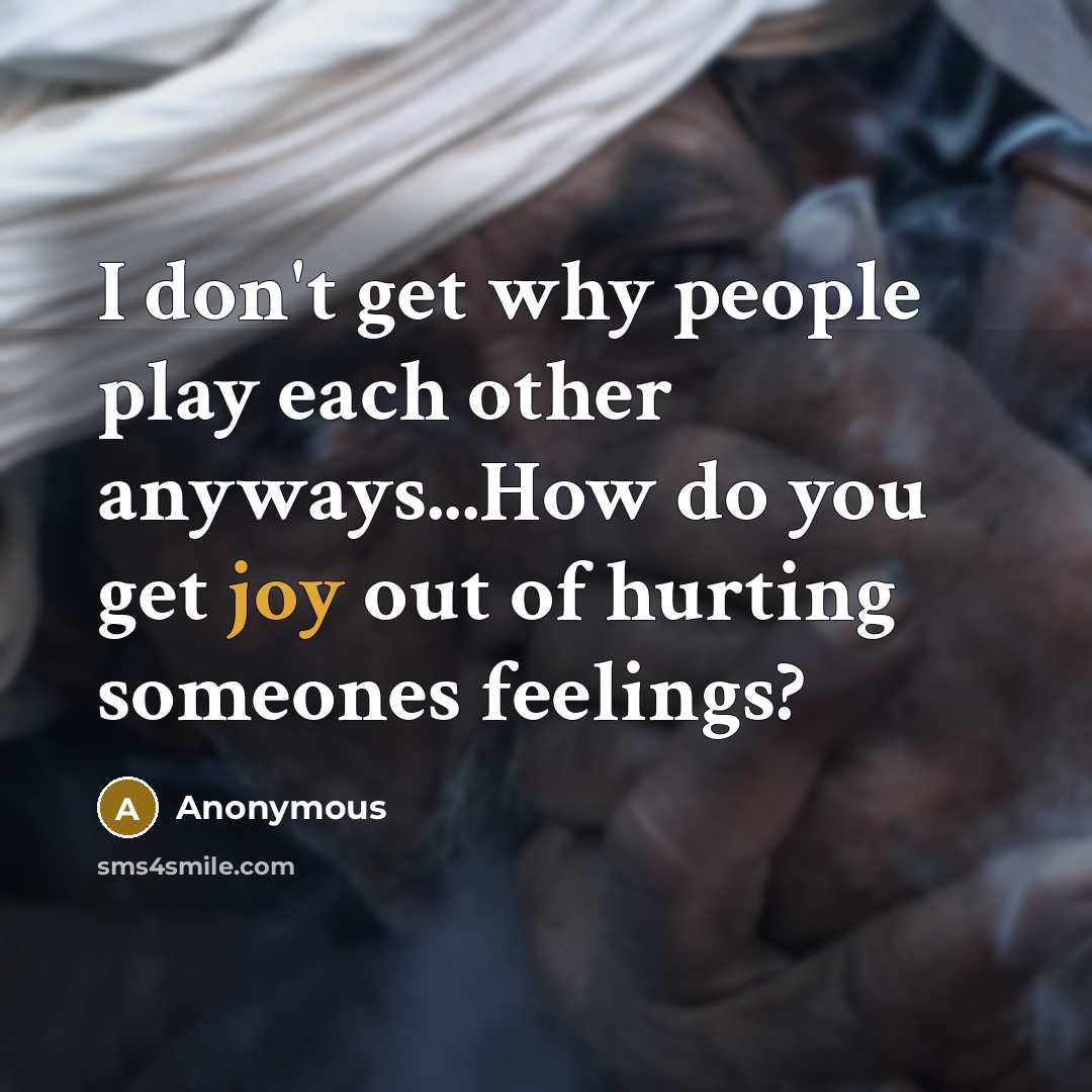 “I don't get why people play each other anyways...How do you get joy out of hurting someones feelings?” quote by Anonymous
