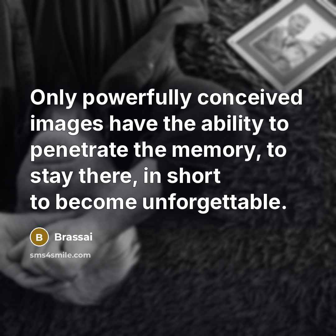 “Only powerfully conceived images have the ability to penetrate the memory, to stay there, in short to become unforgettable.” quote by Brassai