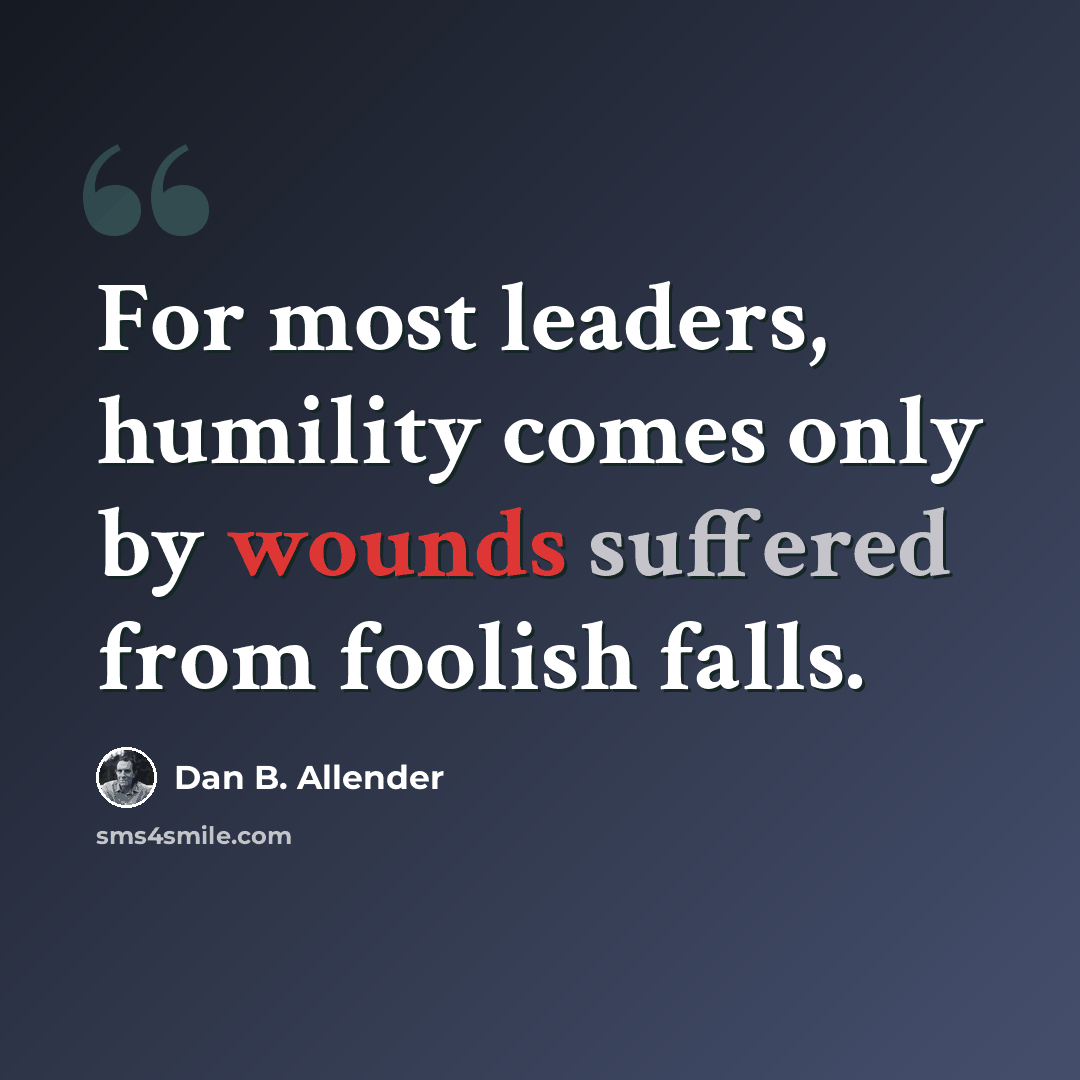 “For most leaders, humility comes only by wounds suffered from foolish falls.” quote by Dan B. Allender