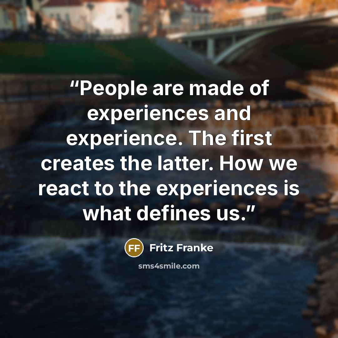 “People are made of experiences and experience. The first creates the latter. How we react to the experiences is what defines us.” quote by Fritz Franke