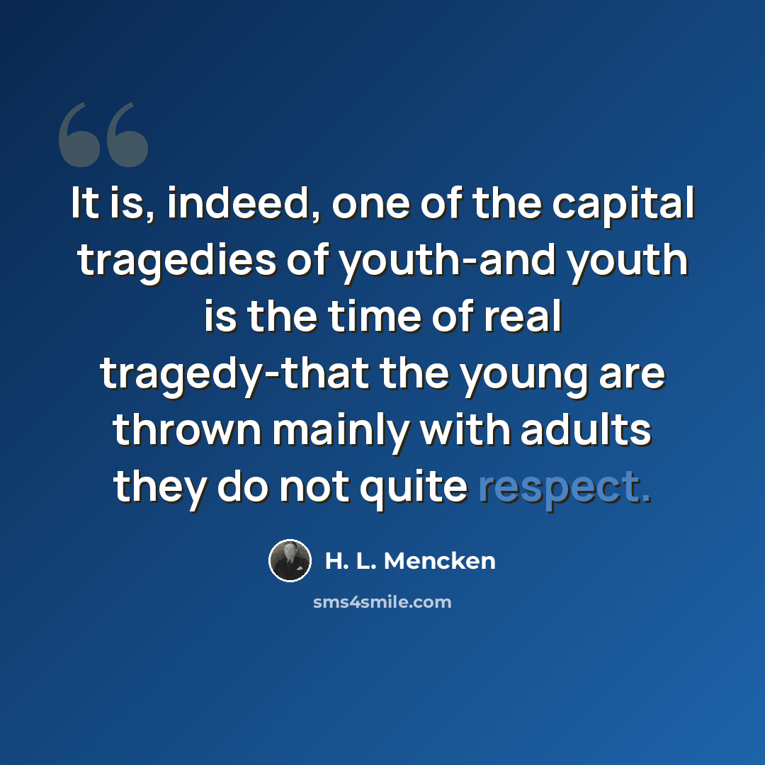 “It is, indeed, one of the capital tragedies of youth-and youth is the time of real tragedy-that the young are thrown mainly with adults they do not quite respect.” quote by H. L. Mencken