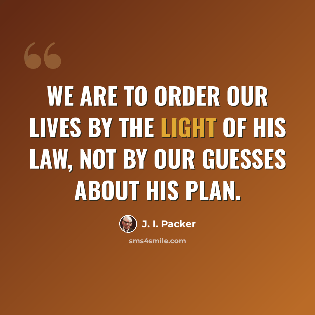 “We are to order our lives by the light of His Law, not by our guesses about His plan.” quote by J. I. Packer