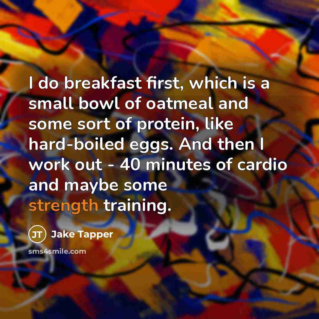 “I do breakfast first, which is a small bowl of oatmeal and some sort of protein, like hard-boiled eggs. And then I work out - 40 minutes of cardio and maybe some strength training.” quote by Jake Tapper