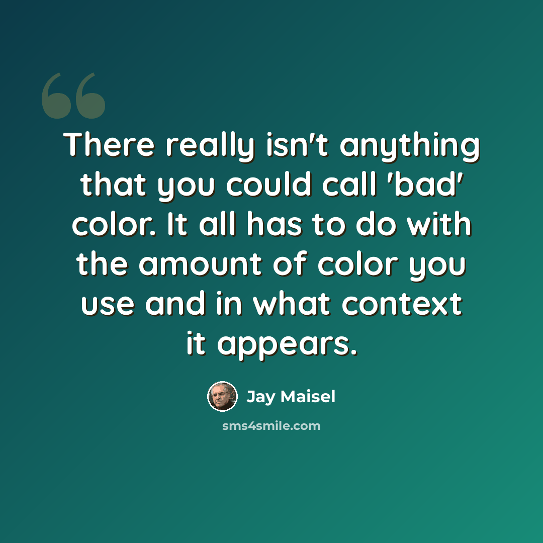 “There really isn't anything that you could call 'bad' color. It all has to do with the amount of color you use and in what context it appears.” quote by Jay Maisel