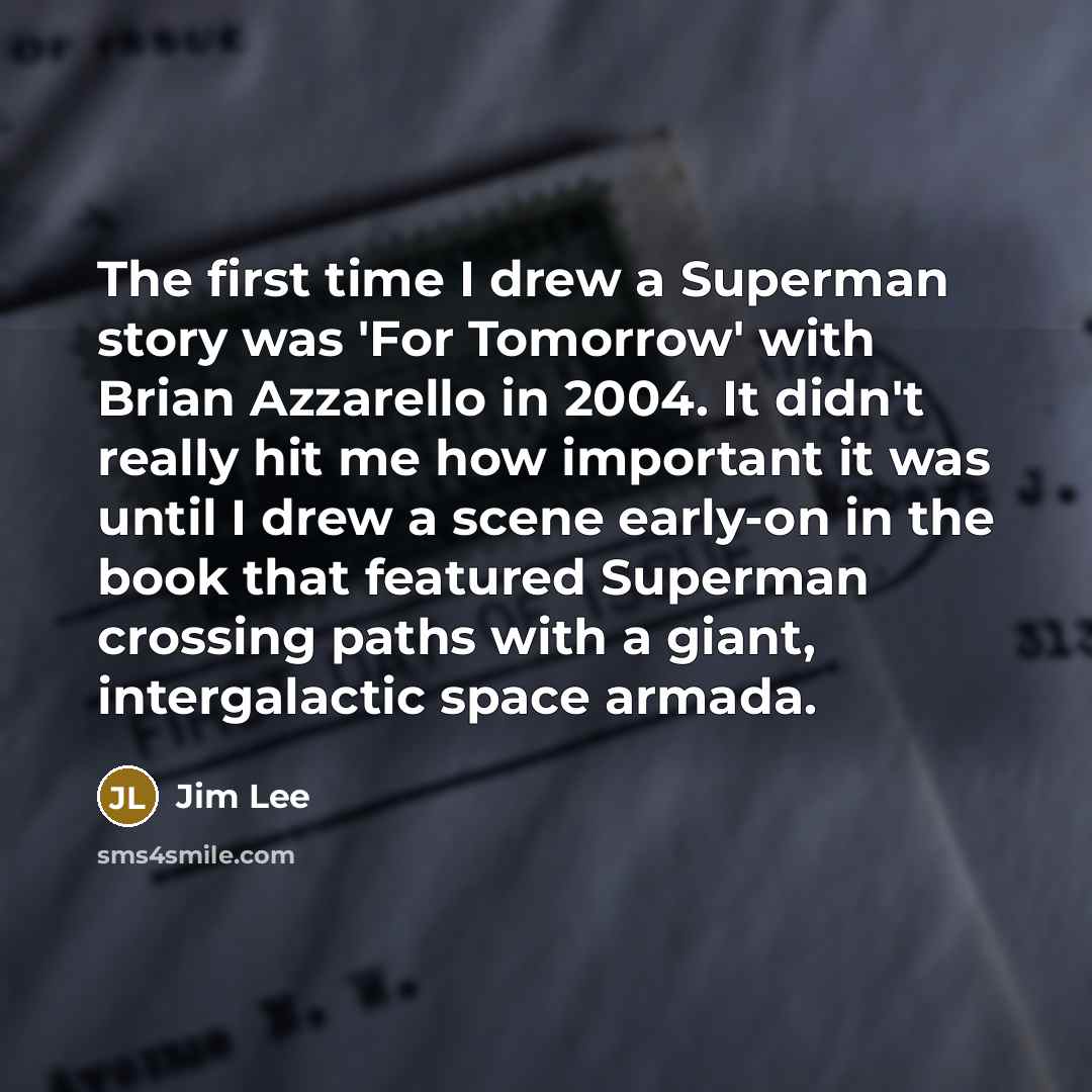 “The first time I drew a Superman story was 'For Tomorrow' with Brian Azzarello in 2004. It didn't really hit me how important it was until I drew a scene early-on in the book that featured Superman crossing paths with a giant, intergalactic space armada.” quote by Jim Lee