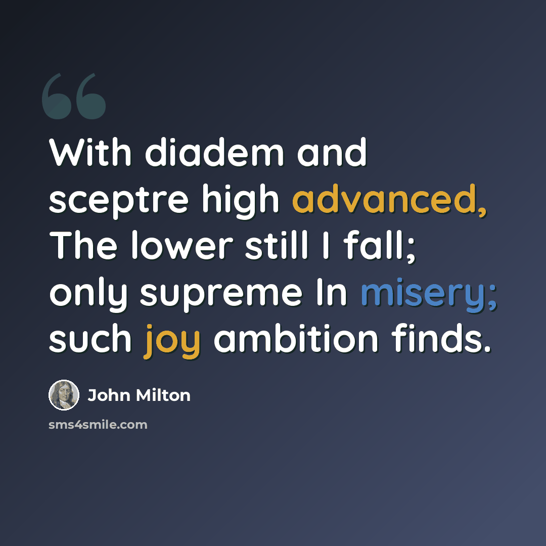 “With diadem and sceptre high advanced, The lower still I fall; only supreme In misery; such joy ambition finds.” quote by John Milton
