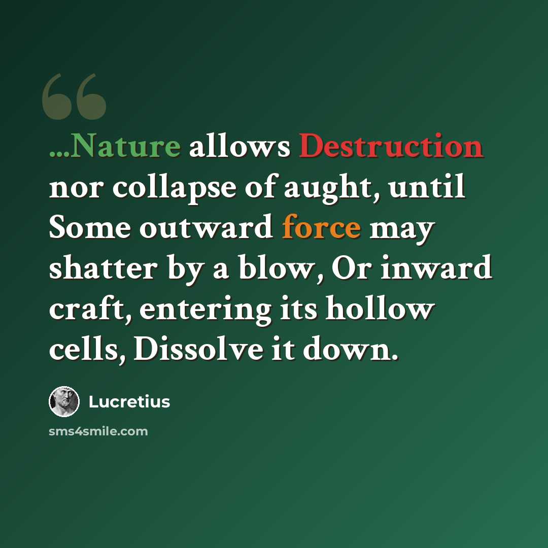 “...Nature allows Destruction nor collapse of aught, until Some outward force may shatter by a blow, Or inward craft, entering its hollow cells, Dissolve it down.” quote by Lucretius