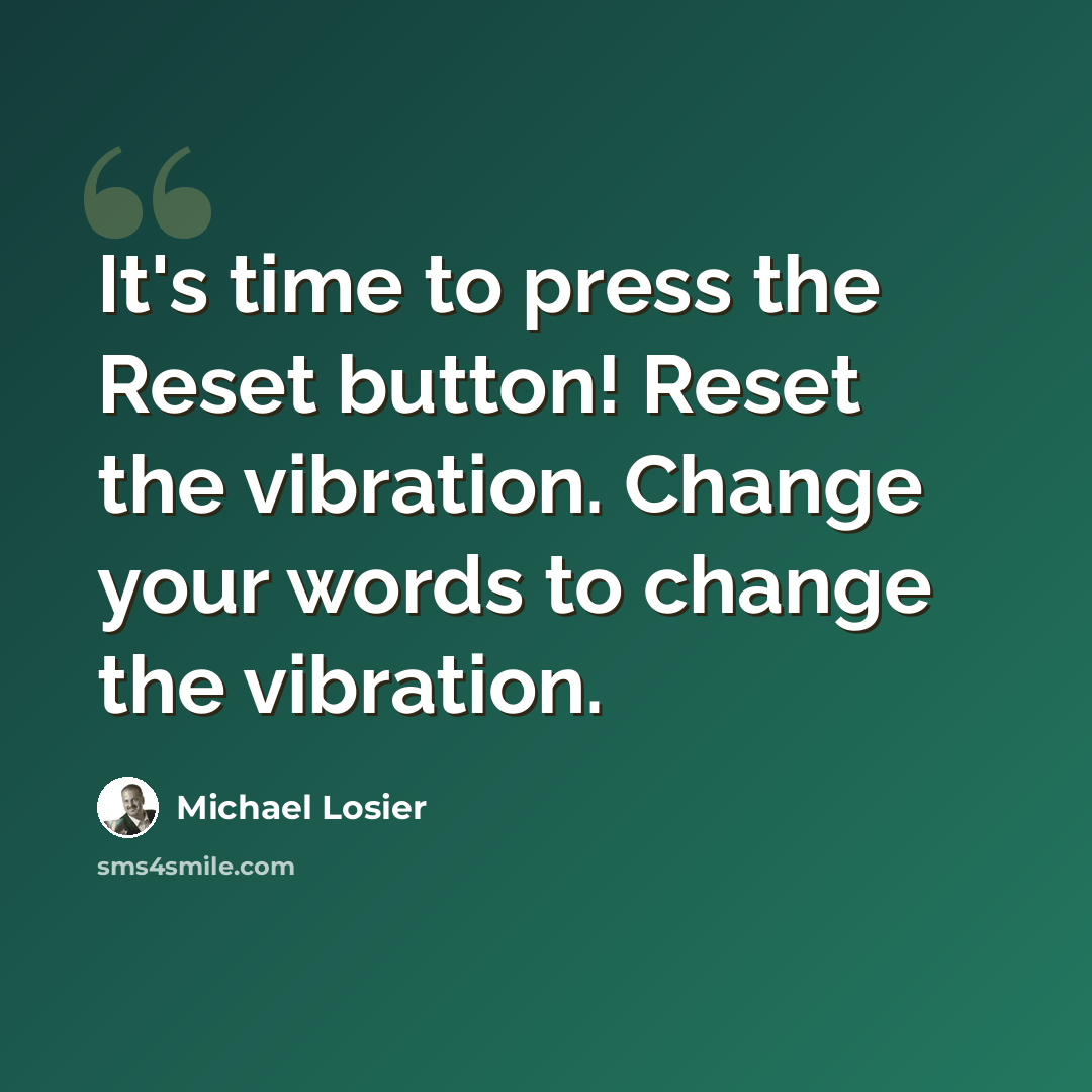 “It's time to press the Reset button! Reset the vibration. Change your words to change the vibration.” quote by Michael Losier