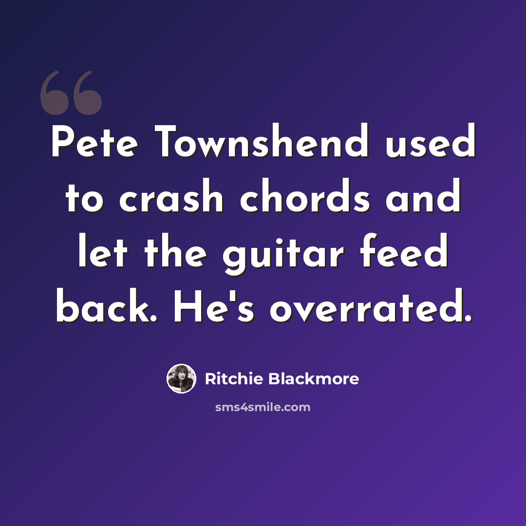 “Pete Townshend used to crash chords and let the guitar feed back. He's overrated.” quote by Ritchie Blackmore