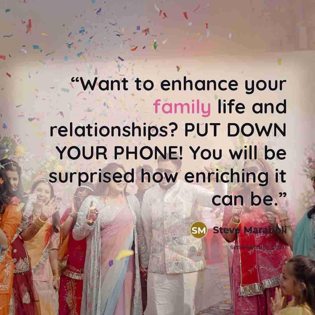 “Want to enhance your family life and relationships? PUT DOWN YOUR PHONE! You will be surprised how enriching it can be.” quote by Steve Maraboli
