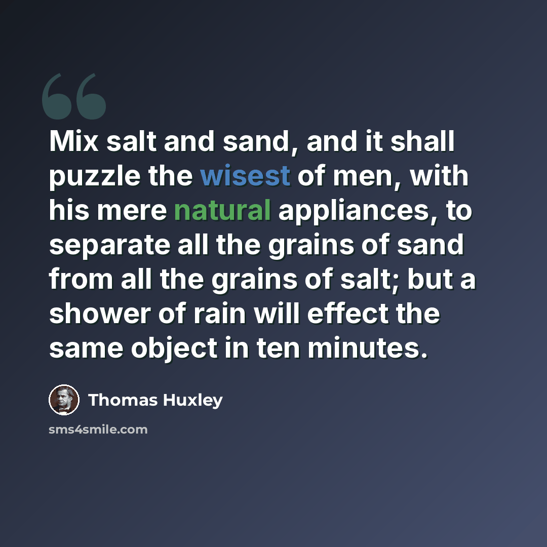 “Mix salt and sand, and it shall puzzle the wisest of men, with his mere natural appliances, to separate all the grains of sand from all the grains of salt; but a shower of rain will effect the same object in ten minutes.” quote by Thomas Huxley