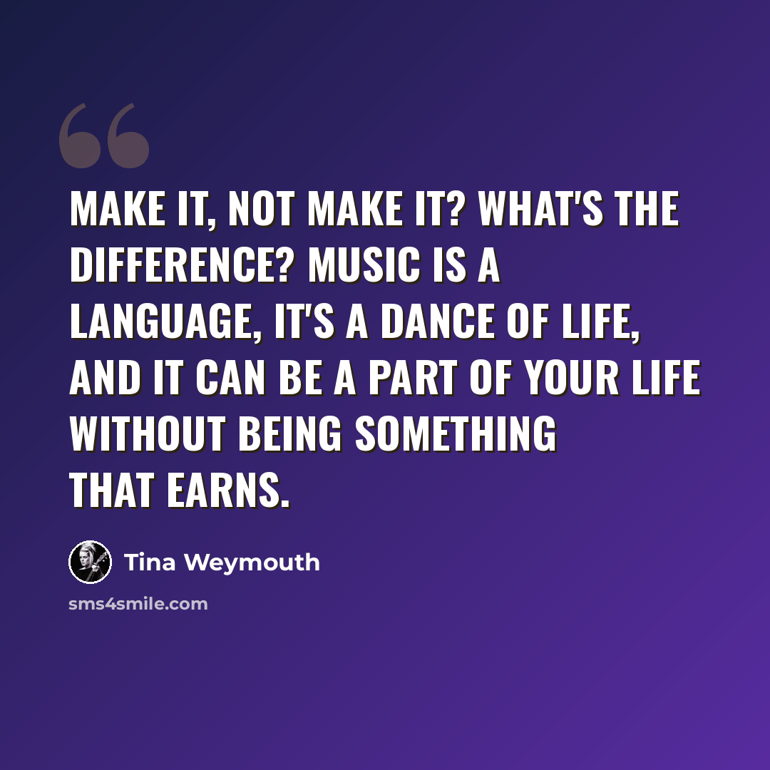 “Make it, not make it? What's the difference? Music is a language, it's a dance of life, and it can be a part of your life without being something that earns.” quote by Tina Weymouth