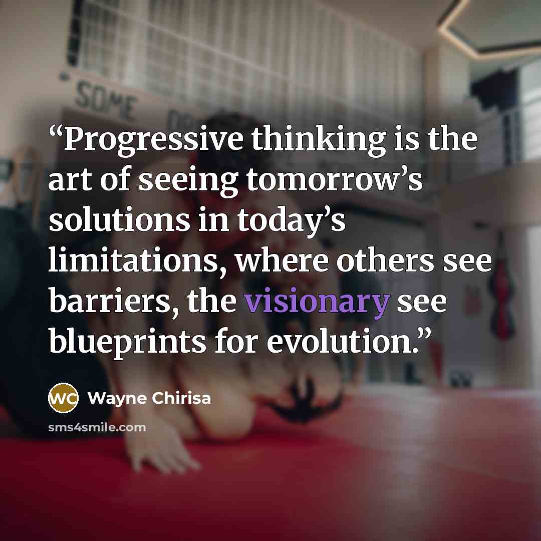 “Progressive thinking is the art of seeing tomorrow’s solutions in today’s limitations, where others see barriers, the visionary see blueprints for evolution.” quote by Wayne Chirisa
