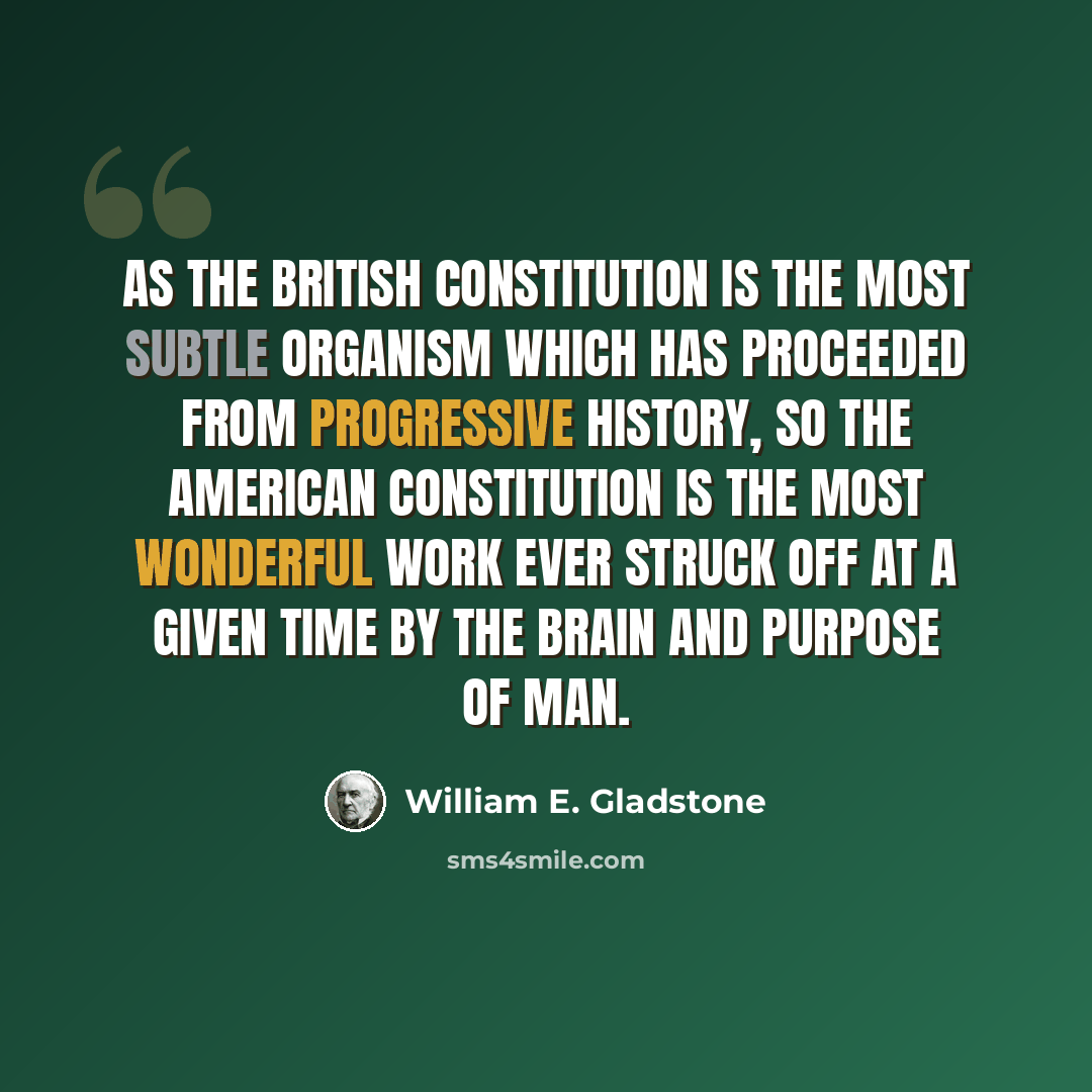 “As the British Constitution is the most subtle organism which has proceeded from progressive history, so the American Constitution is the most wonderful work ever struck off at a given time by the brain and purpose of man.” quote by William E. Gladstone