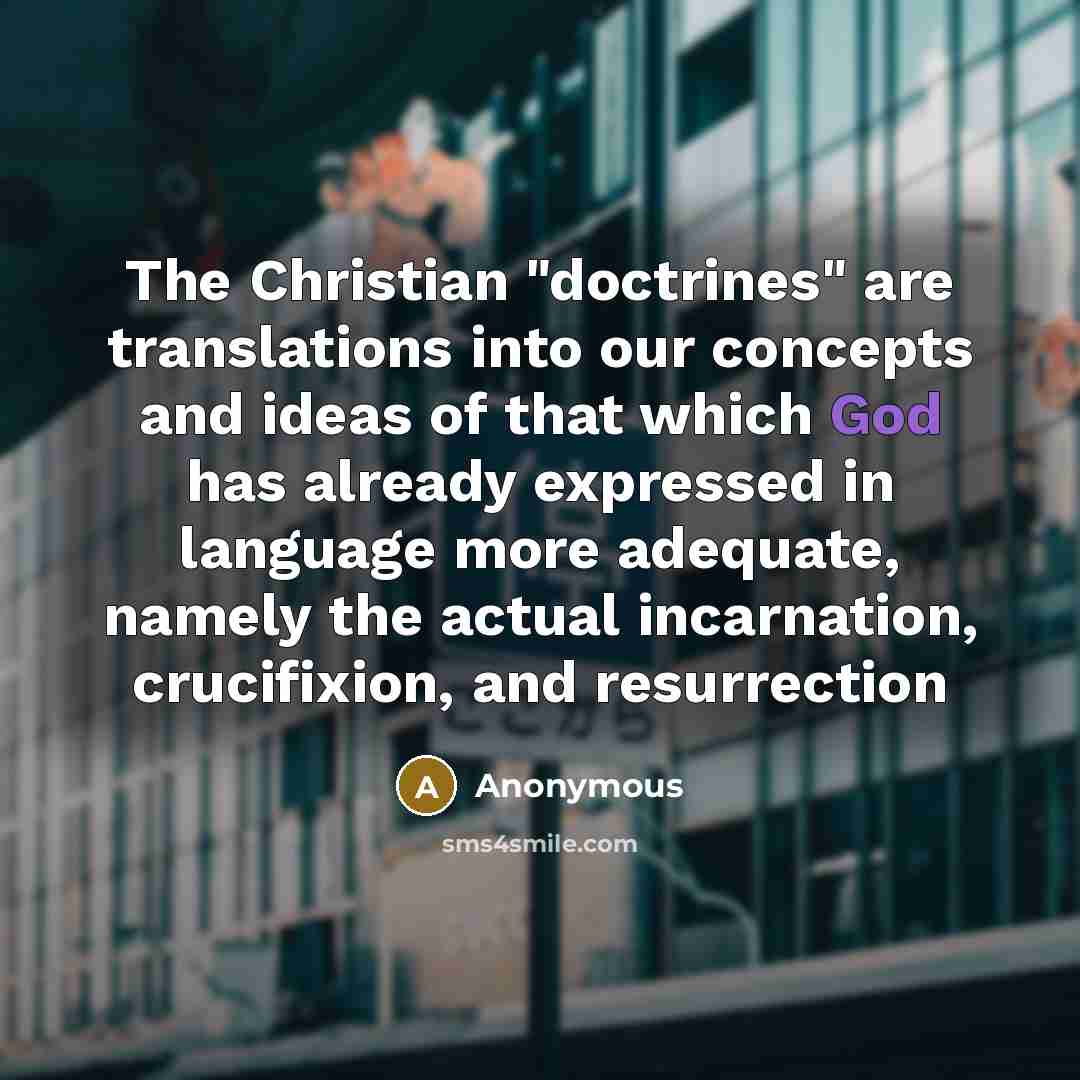“The Christian "doctrines" are translations into our concepts and ideas of that which God has already expressed in language more adequate, namely the actual incarnation, crucifixion, and resurrection” quote by Anonymous