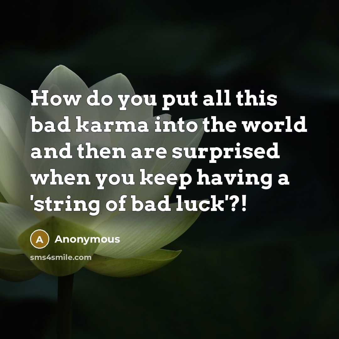 “How do you put all this bad karma into the world and then are surprised when you keep having a 'string of bad luck'?!” quote by Anonymous