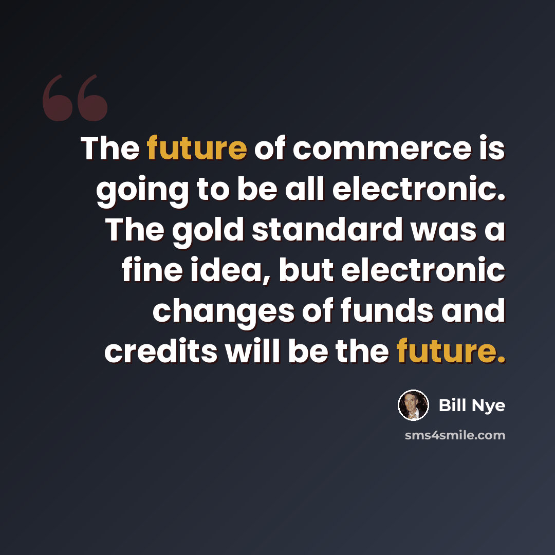 “The future of commerce is going to be all electronic. The gold standard was a fine idea, but electronic changes of funds and credits will be the future.” quote by Bill Nye