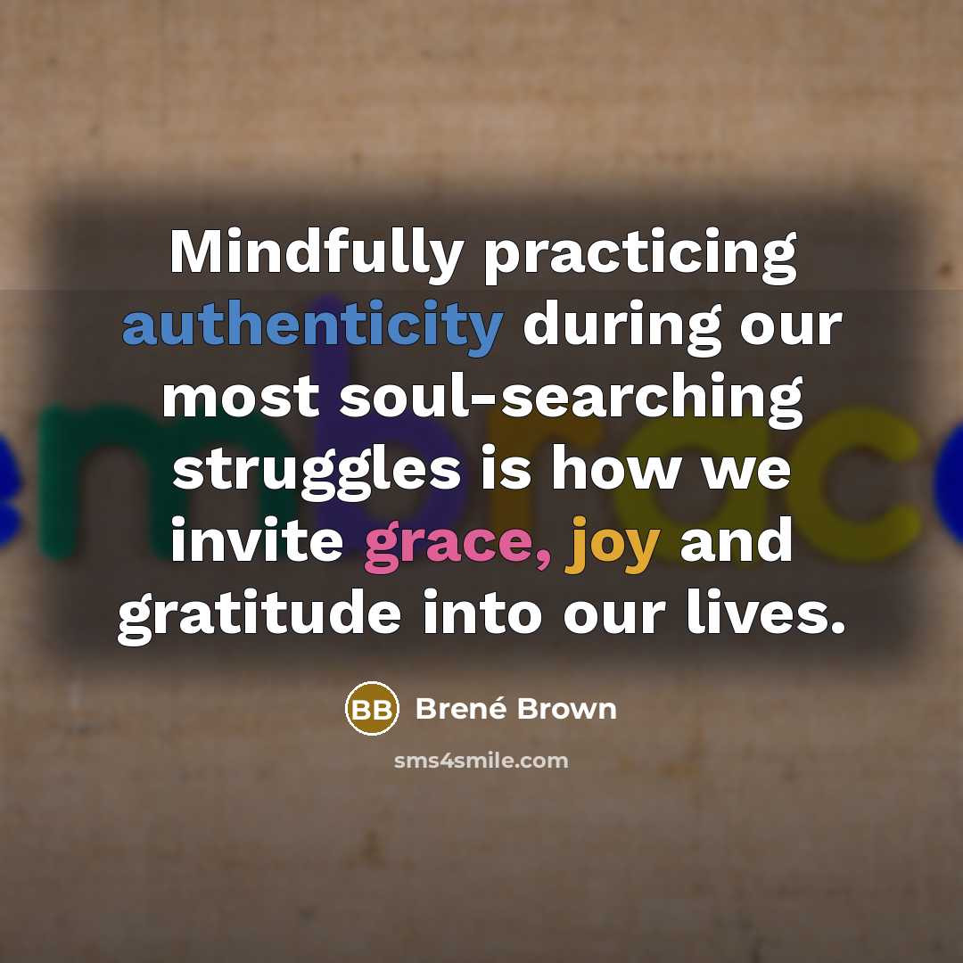“Mindfully practicing authenticity during our most soul-searching struggles is how we invite grace, joy and gratitude into our lives.” quote by Brené Brown