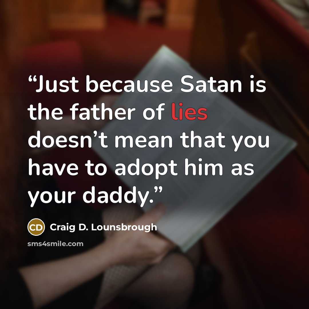 “Just because Satan is the father of lies doesn’t mean that you have to adopt him as your daddy.” quote by Craig D. Lounsbrough