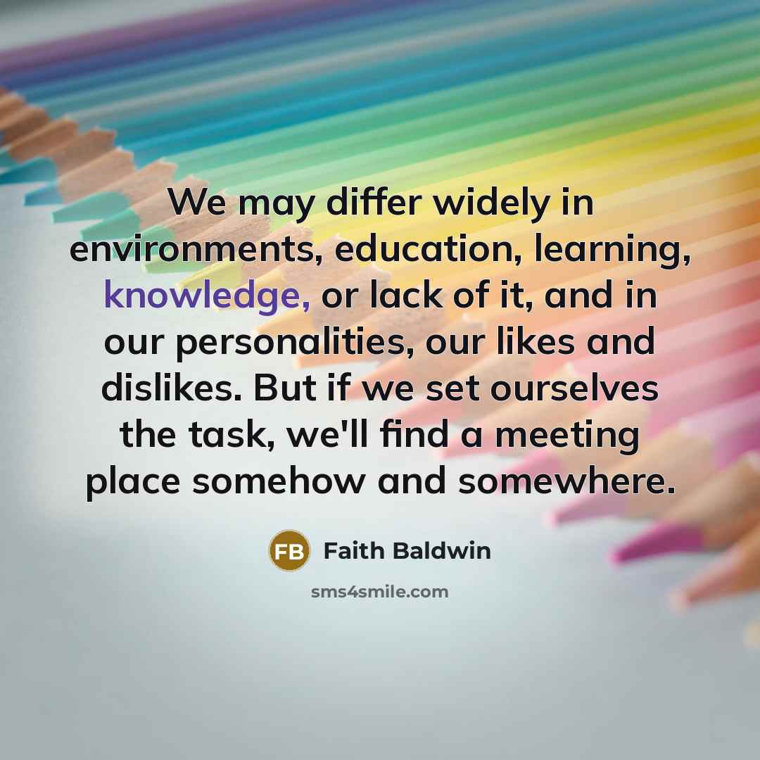 “We may differ widely in environments, education, learning, knowledge, or lack of it, and in our personalities, our likes and dislikes. But if we set ourselves the task, we'll find a meeting place somehow and somewhere.” quote by Faith Baldwin