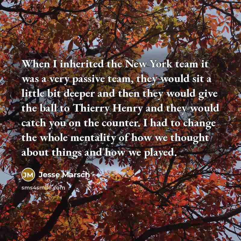 “When I inherited the New York team it was a very passive team, they would sit a little bit deeper and then they would give the ball to Thierry Henry and they would catch you on the counter. I had to change the whole mentality of how we thought about things and how we played.” quote by Jesse Marsch