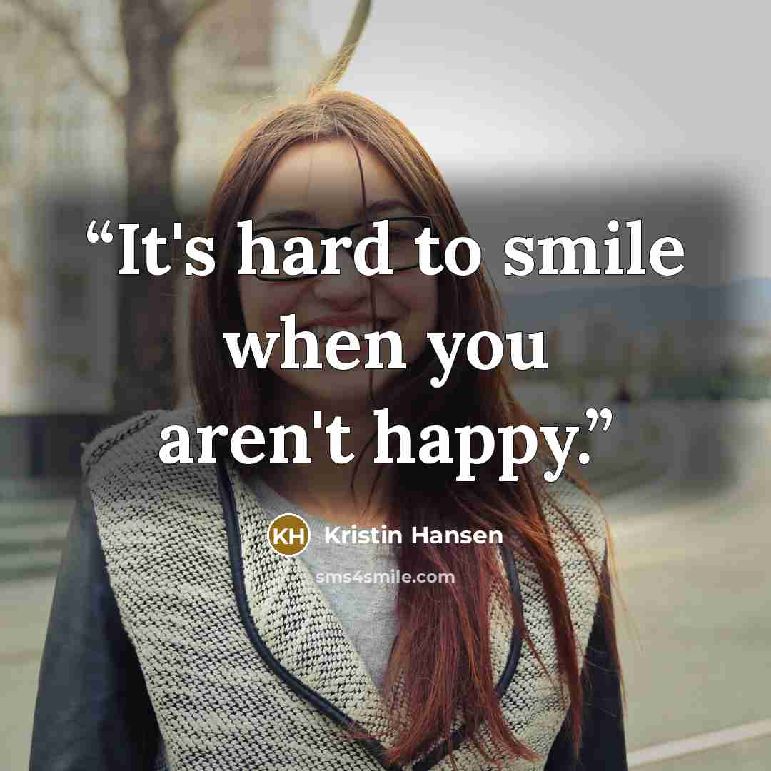 “It's hard to smile when you aren't happy.” quote by Kristin Hansen