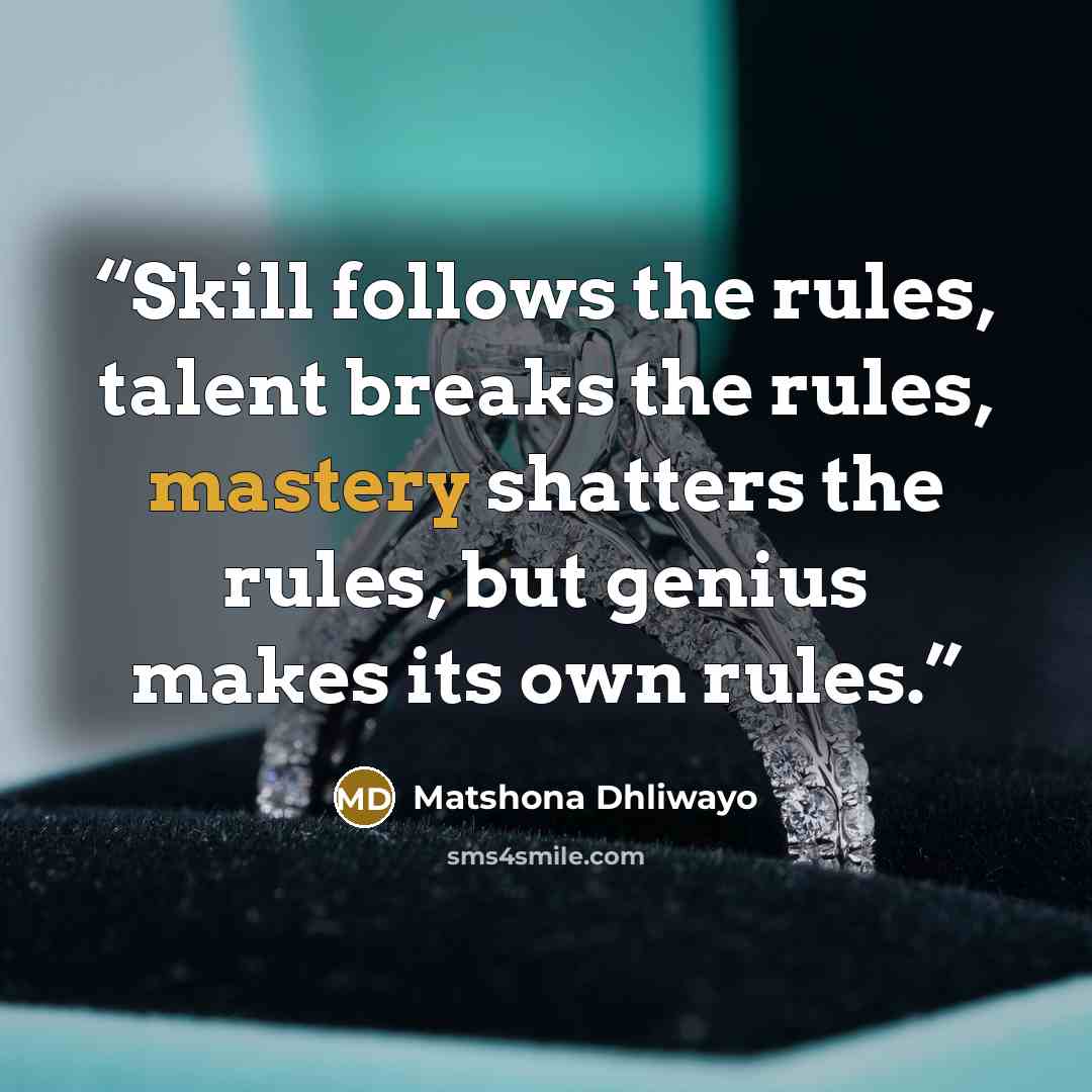 “Skill follows the rules, talent breaks the rules, mastery shatters the rules, but genius makes its own rules.” quote by Matshona Dhliwayo