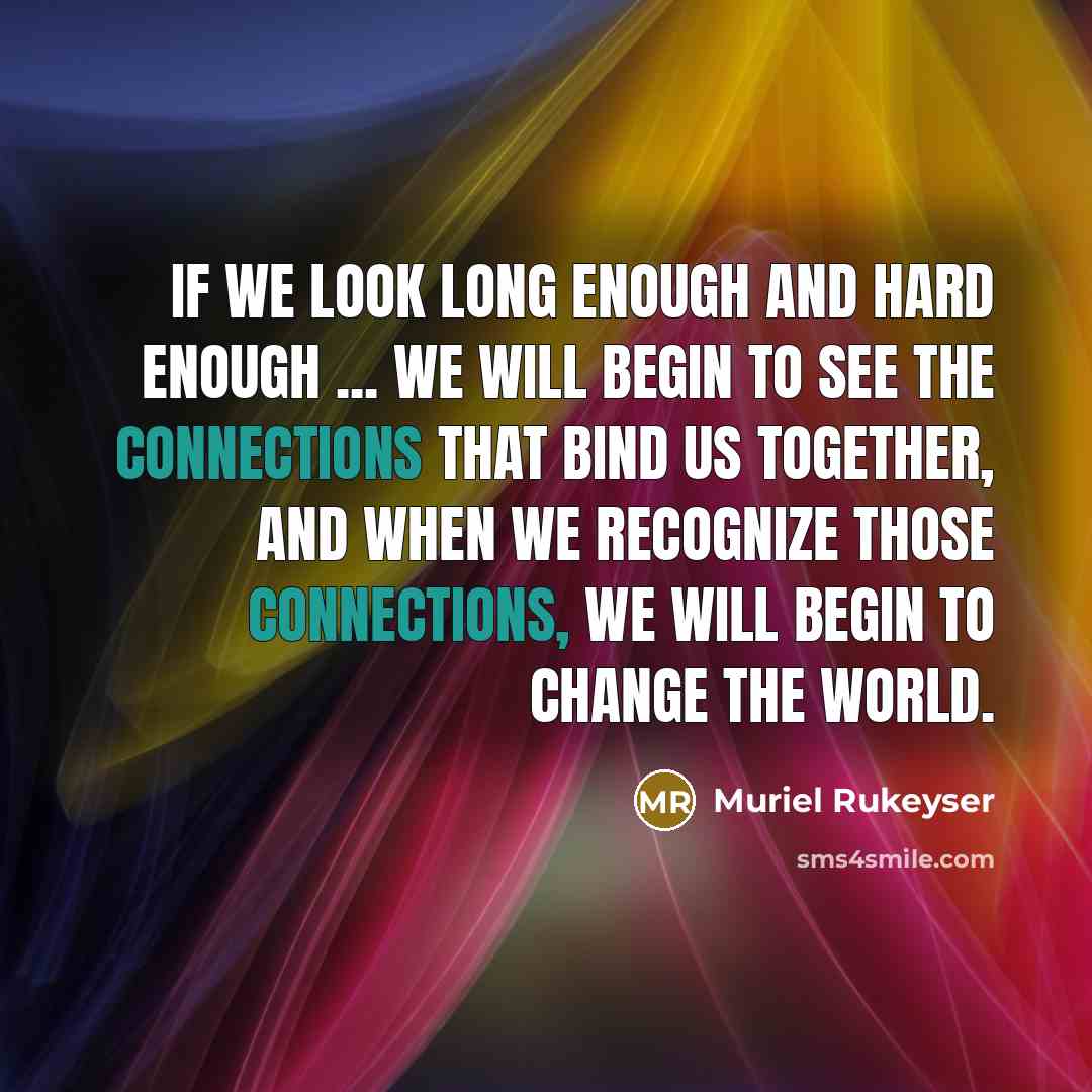 “If we look long enough and hard enough ... we will begin to see the connections that bind us together, and when we recognize those connections, we will begin to change the world.” quote by Muriel Rukeyser