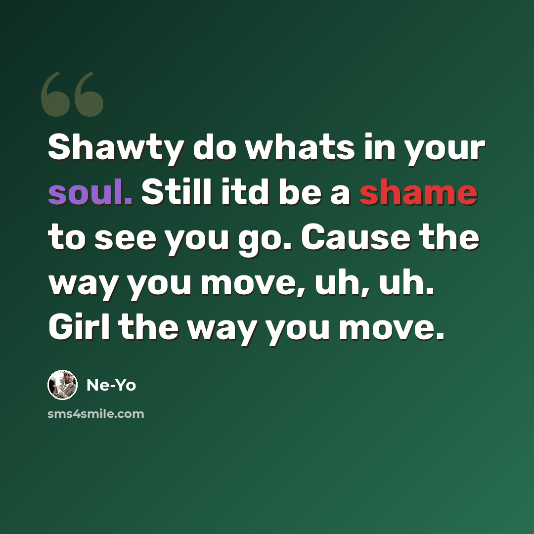 “Shawty do whats in your soul. Still itd be a shame to see you go. Cause the way you move, uh, uh. Girl the way you move.” quote by Ne-yo