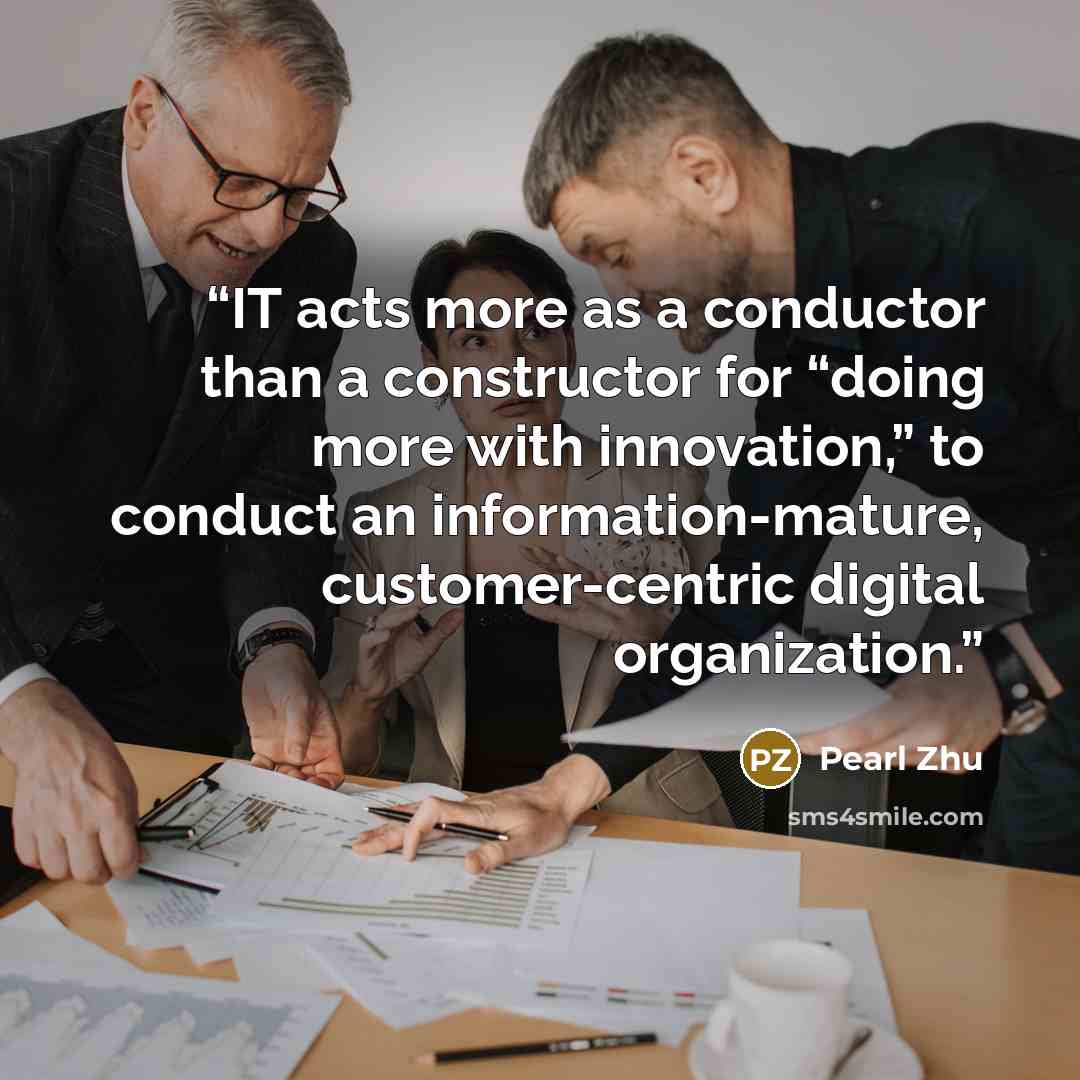“IT acts more as a conductor than a constructor for “doing more with innovation,” to conduct an information-mature, customer-centric digital organization.” quote by Pearl Zhu