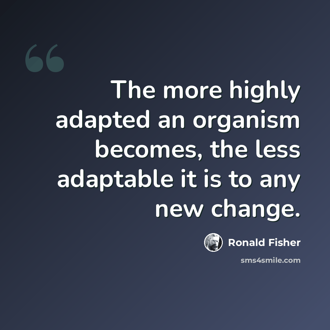 “The more highly adapted an organism becomes, the less adaptable it is to any new change.” quote by Ronald Fisher