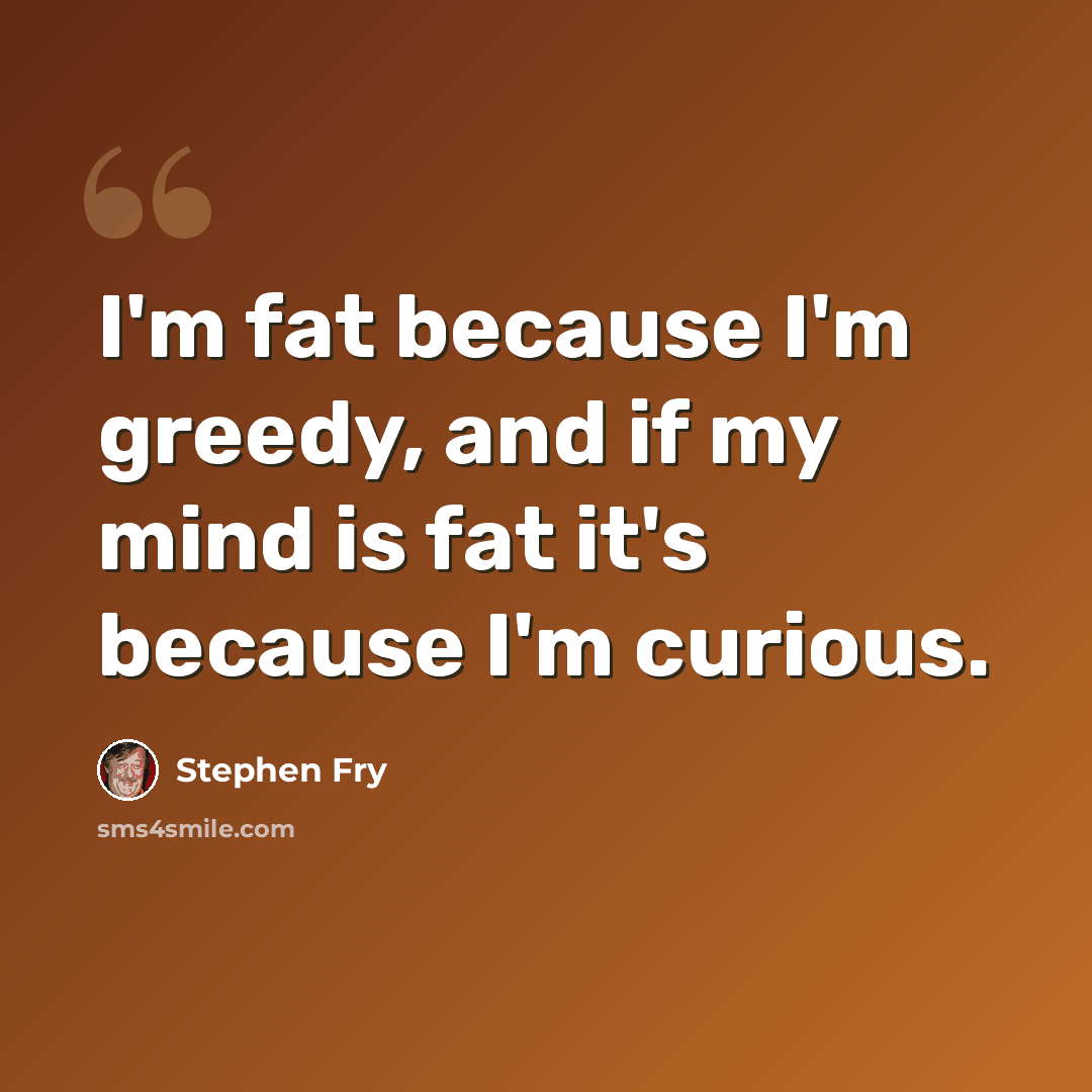 “I'm fat because I'm greedy, and if my mind is fat it's because I'm curious.” quote by Stephen Fry