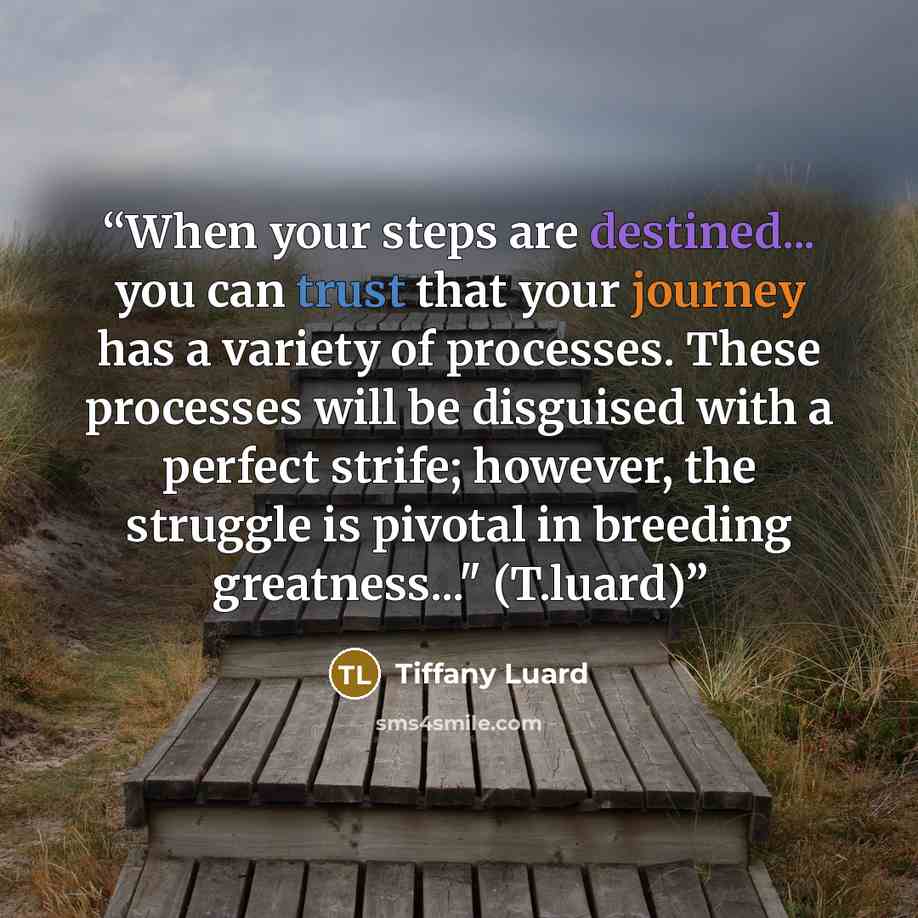 “When your steps are destined... you can trust that your journey has a variety of processes. These processes will be disguised with a perfect strife; however, the struggle is pivotal in breeding greatness..." (T.luard)” quote by Tiffany Luard
