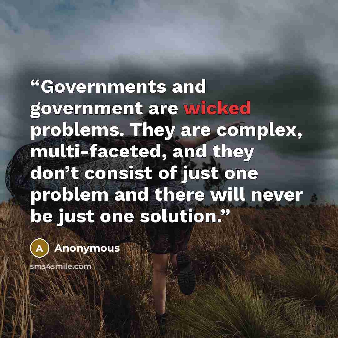 “Governments and government are wicked problems. They are complex, multi-faceted, and they don’t consist of just one problem and there will never be just one solution.” quote by Anonymous