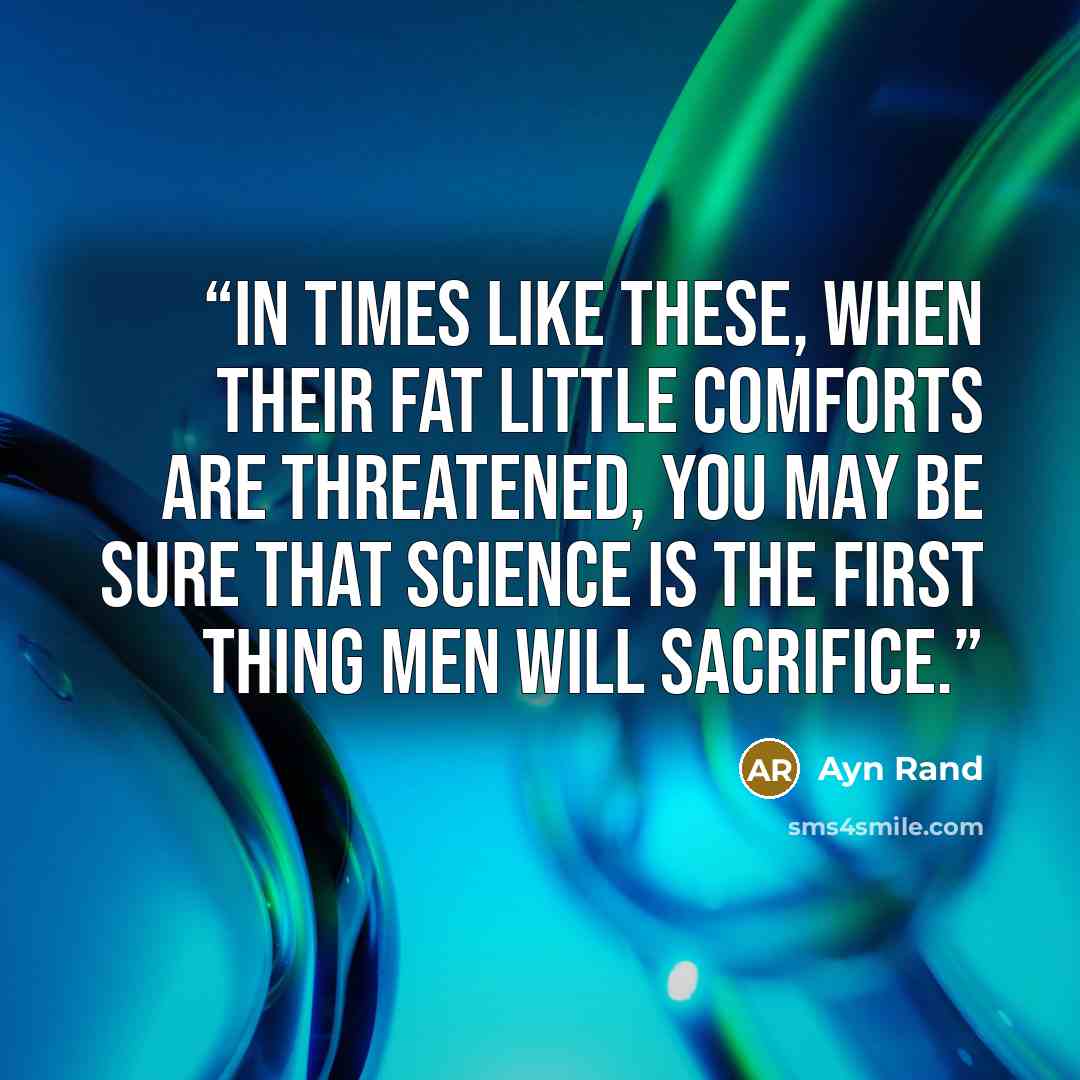 “In times like these, when their fat little comforts are threatened, you may be sure that science is the first thing men will sacrifice.” quote by Ayn Rand