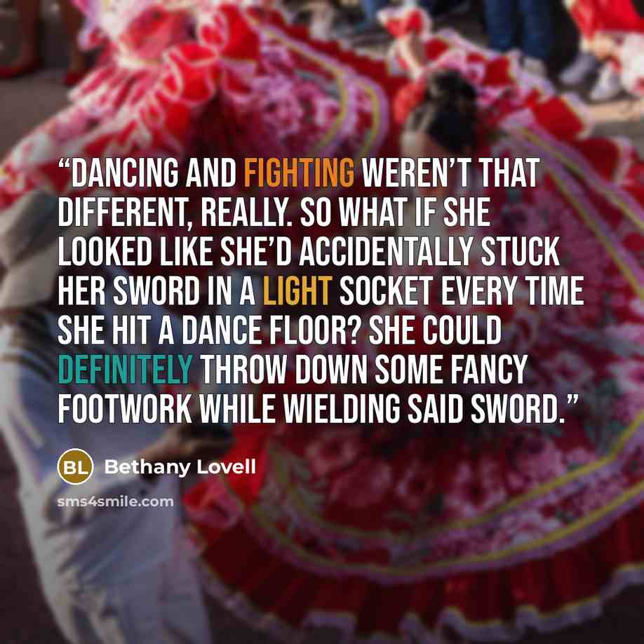 “Dancing and fighting weren’t that different, really. So what if she looked like she’d accidentally stuck her sword in a light socket every time she hit a dance floor? She could definitely throw down some fancy footwork while wielding said sword.” quote by Bethany Lovell