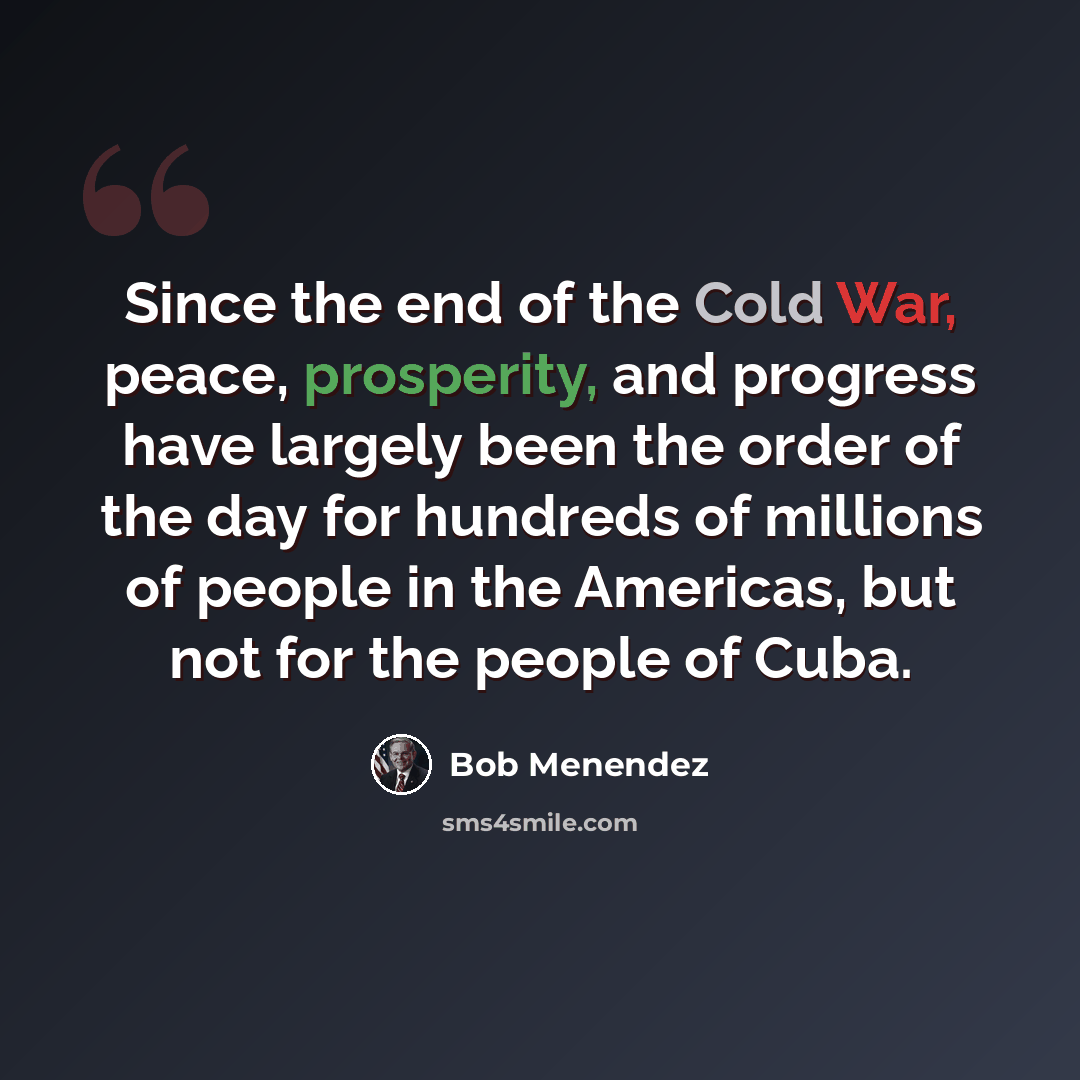 “Since the end of the Cold War, peace, prosperity, and progress have largely been the order of the day for hundreds of millions of people in the Americas, but not for the people of Cuba.” quote by Bob Menendez