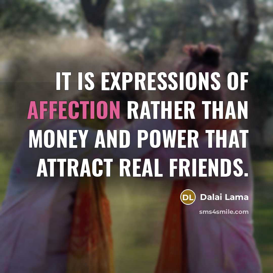 “It is expressions of affection rather than money and power that attract real friends.” quote by Dalai Lama