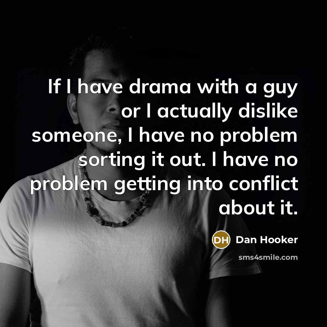 “If I have drama with a guy or I actually dislike someone, I have no problem sorting it out. I have no problem getting into conflict about it.” quote by Dan Hooker