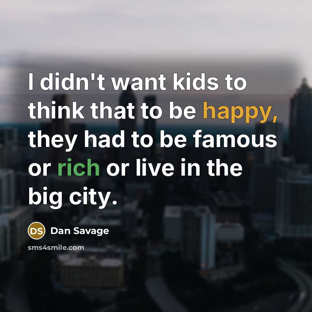 “I didn't want kids to think that to be happy, they had to be famous or rich or live in the big city.” quote by Dan Savage