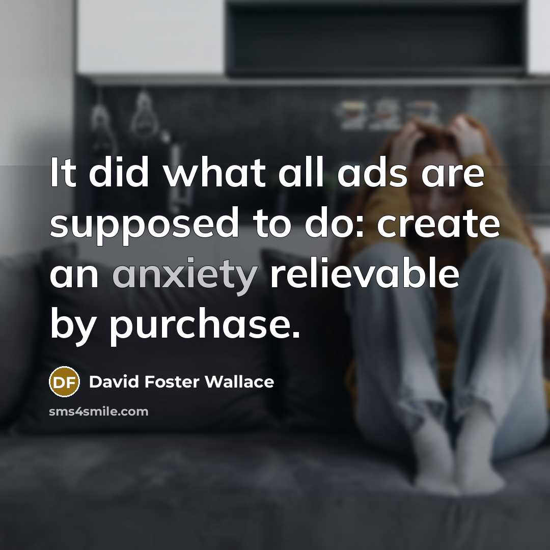 “It did what all ads are supposed to do: create an anxiety relievable by purchase.” quote by David Foster Wallace