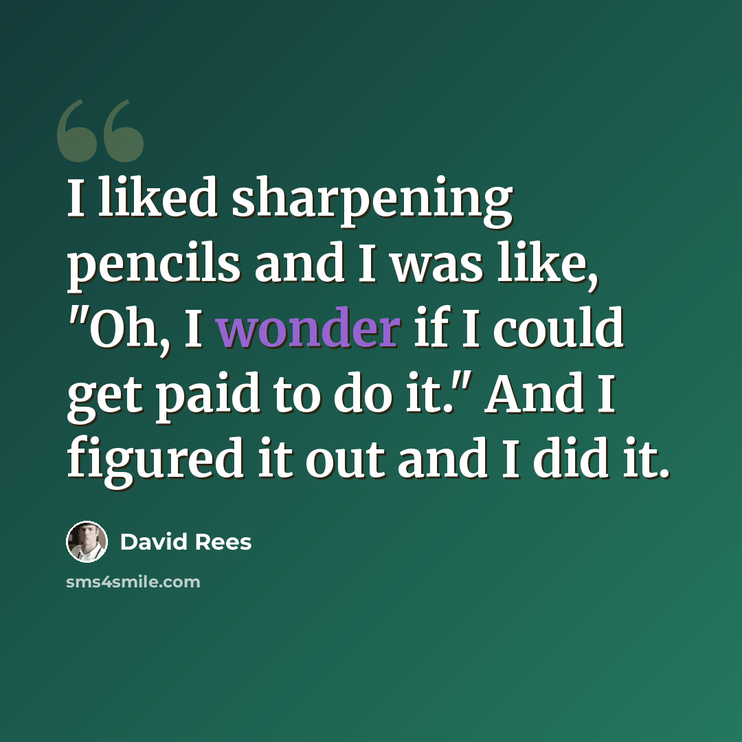 “I liked sharpening pencils and I was like, "Oh, I wonder if I could get paid to do it." And I figured it out and I did it.” quote by David Rees