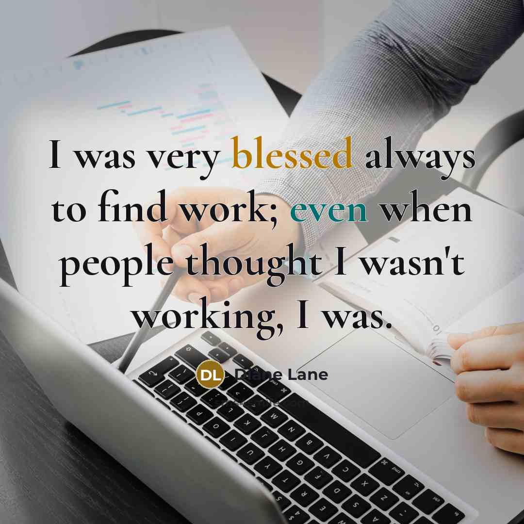 “I was very blessed always to find work; even when people thought I wasn't working, I was.” quote by Diane Lane